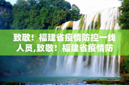 致敬！福建省疫情防控一线人员,致敬！福建省疫情防控一线人员