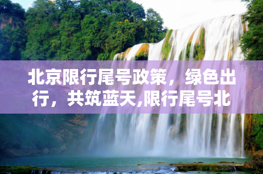 北京限行尾号政策，绿色出行，共筑蓝天,限行尾号北京