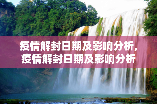 疫情解封日期及影响分析,疫情解封日期及影响分析