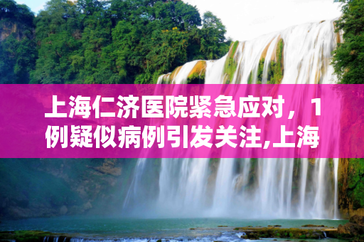上海仁济医院紧急应对，1例疑似病例引发关注,上海仁济医院发现1例疑似病例