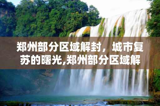 郑州部分区域解封，城市复苏的曙光,郑州部分区域解封